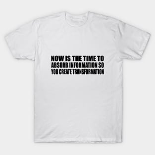 Now is the time to absorb information so you create transformation T-Shirt